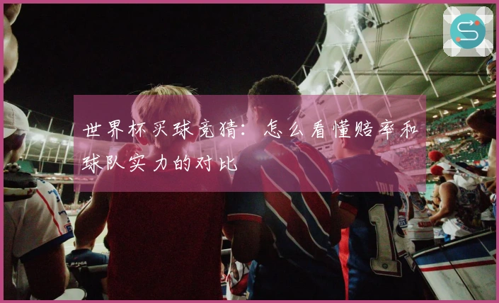世界杯买球竞猜：怎么看懂赔率和球队实力的对比