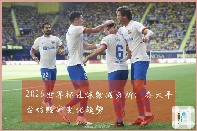 2026世界杯让球数据分析：各大平台的赔率变化趋势