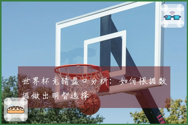 世界杯竞猜盘口分析：如何根据数据做出明智选择