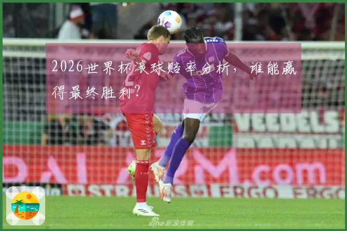 2026世界杯滚球赔率分析，谁能赢得最终胜利？
