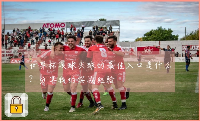 世界杯滚球买球的最佳入口是什么？分享我的实战经验