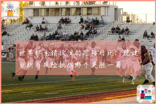 世界杯竞猜投注的思路对比：稳健分析与风险挑战哪个更胜一筹