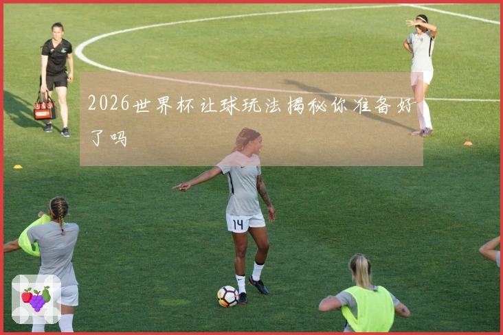 2026世界杯让球玩法揭秘你准备好了吗
