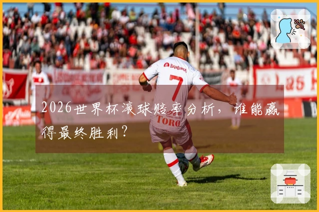 2026世界杯滚球赔率分析，谁能赢得最终胜利？