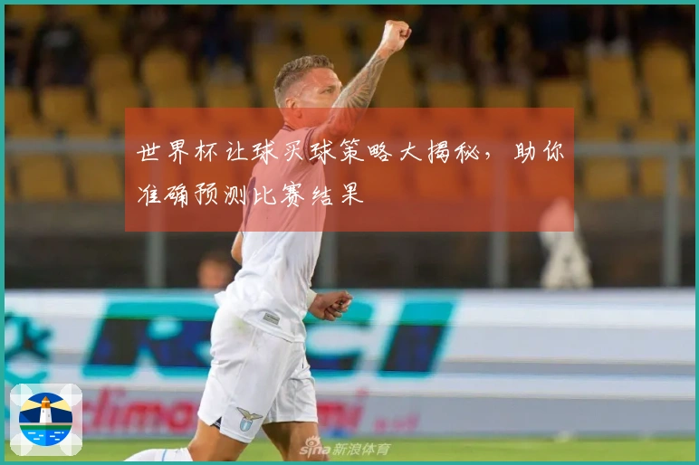 世界杯让球买球策略大揭秘，助你准确预测比赛结果