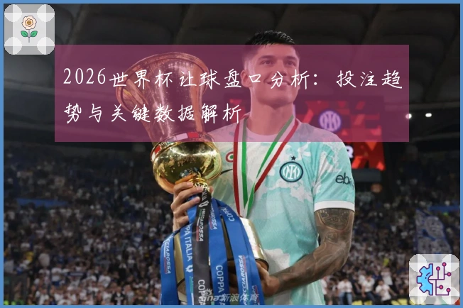 2026世界杯让球盘口分析：投注趋势与关键数据解析