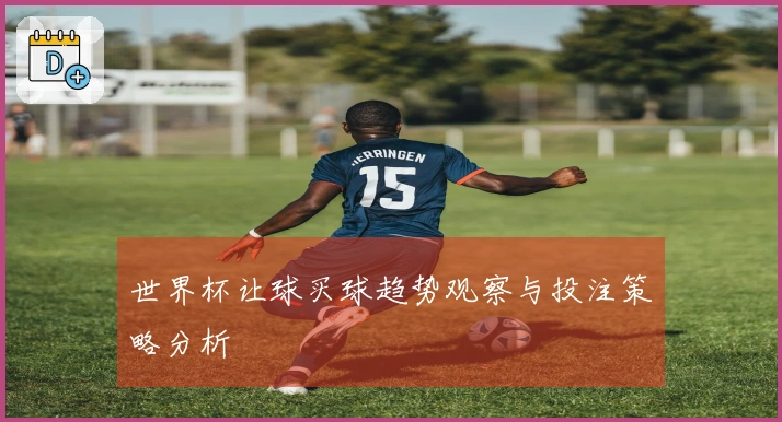 世界杯让球买球趋势观察与投注策略分析