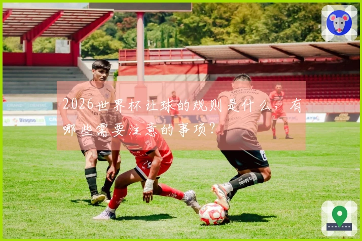2026世界杯让球的规则是什么，有哪些需要注意的事项？