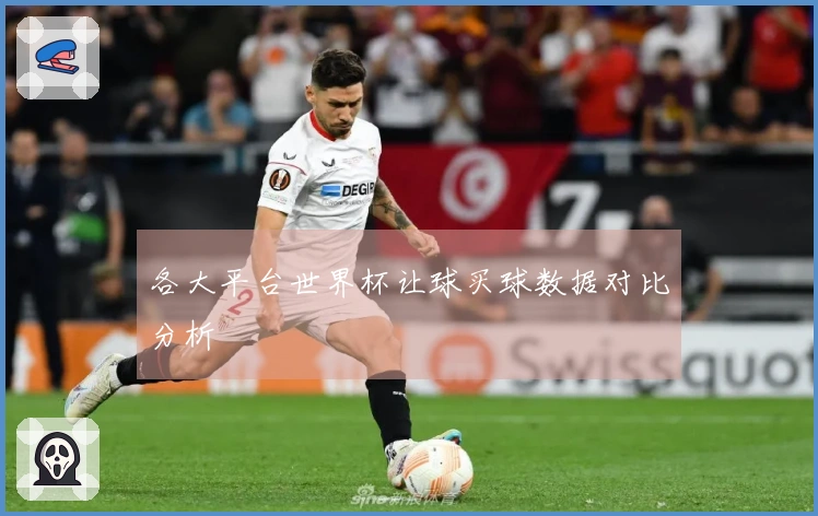 各大平台世界杯让球买球数据对比分析
