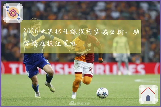 2026世界杯让球技巧实战分析，助你精准投注策略