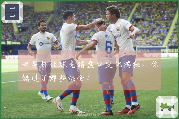 世界杯让球竞猜盘口变化揭秘，你错过了哪些机会？