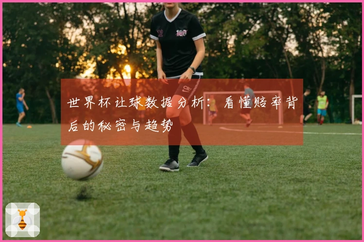 世界杯让球数据分析：看懂赔率背后的秘密与趋势