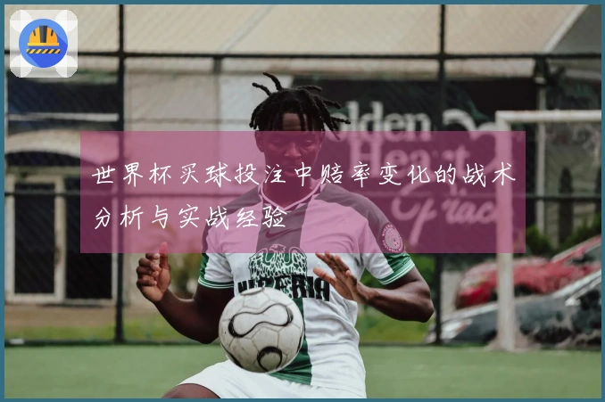 世界杯买球投注中赔率变化的战术分析与实战经验