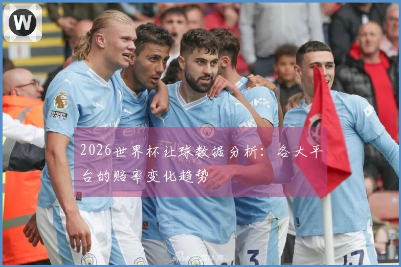 2026世界杯让球数据分析：各大平台的赔率变化趋势