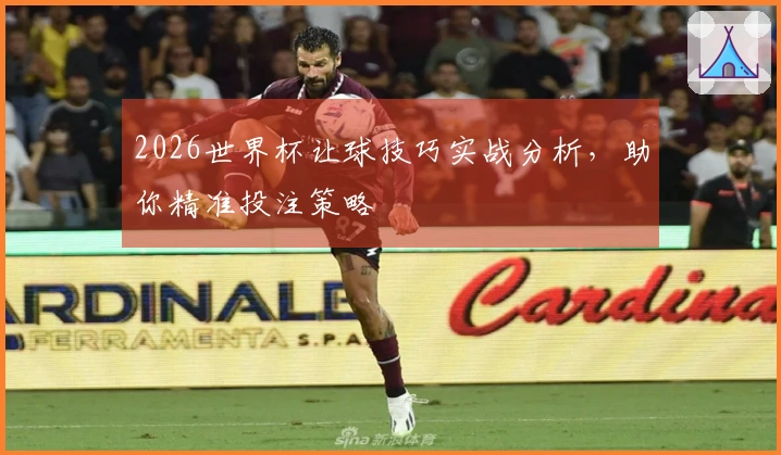 2026世界杯让球技巧实战分析，助你精准投注策略