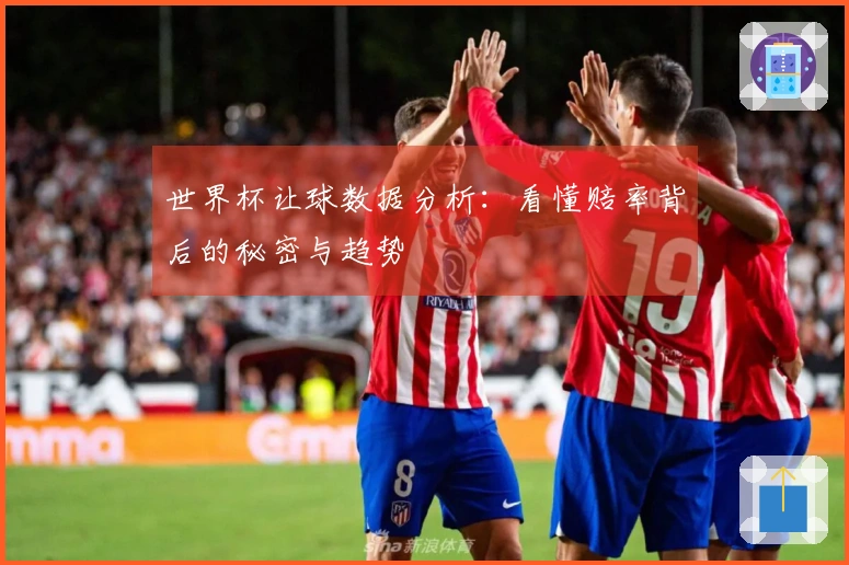 世界杯让球数据分析：看懂赔率背后的秘密与趋势