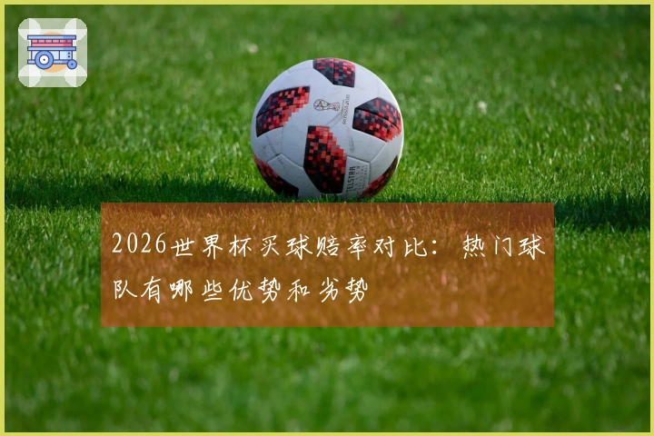 2026世界杯买球赔率对比：热门球队有哪些优势和劣势