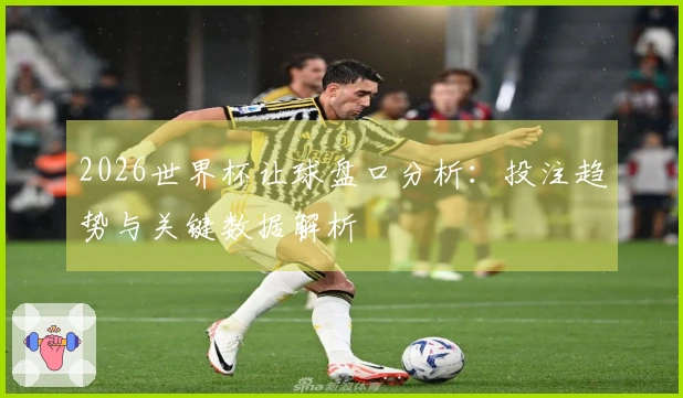 2026世界杯让球盘口分析：投注趋势与关键数据解析