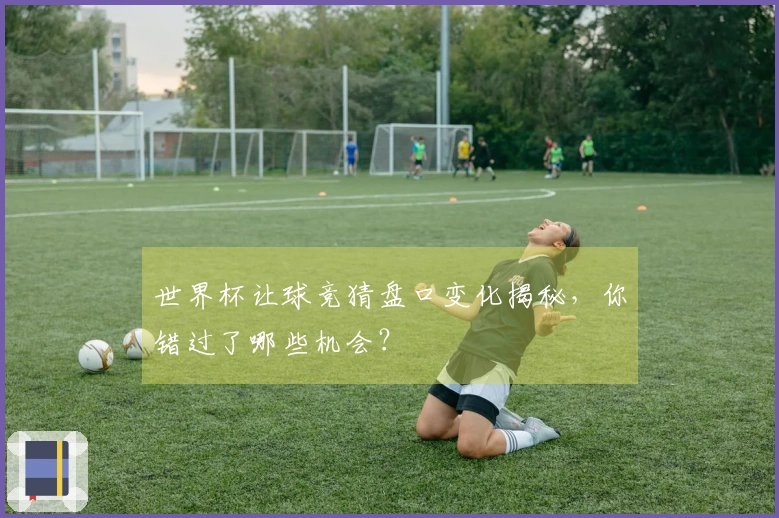 世界杯让球竞猜盘口变化揭秘，你错过了哪些机会？
