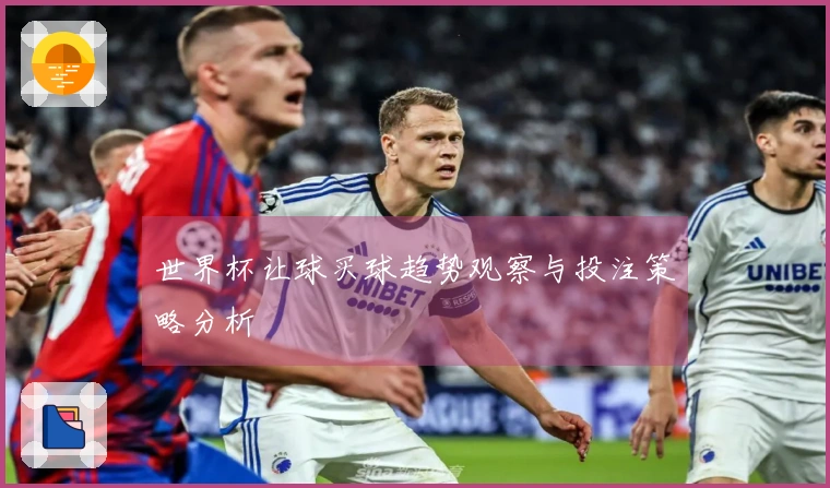 世界杯让球买球趋势观察与投注策略分析