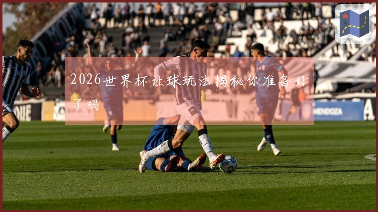 2026世界杯让球玩法揭秘你准备好了吗
