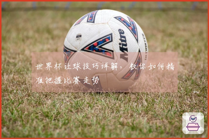 世界杯让球技巧详解，教你如何精准把握比赛走势